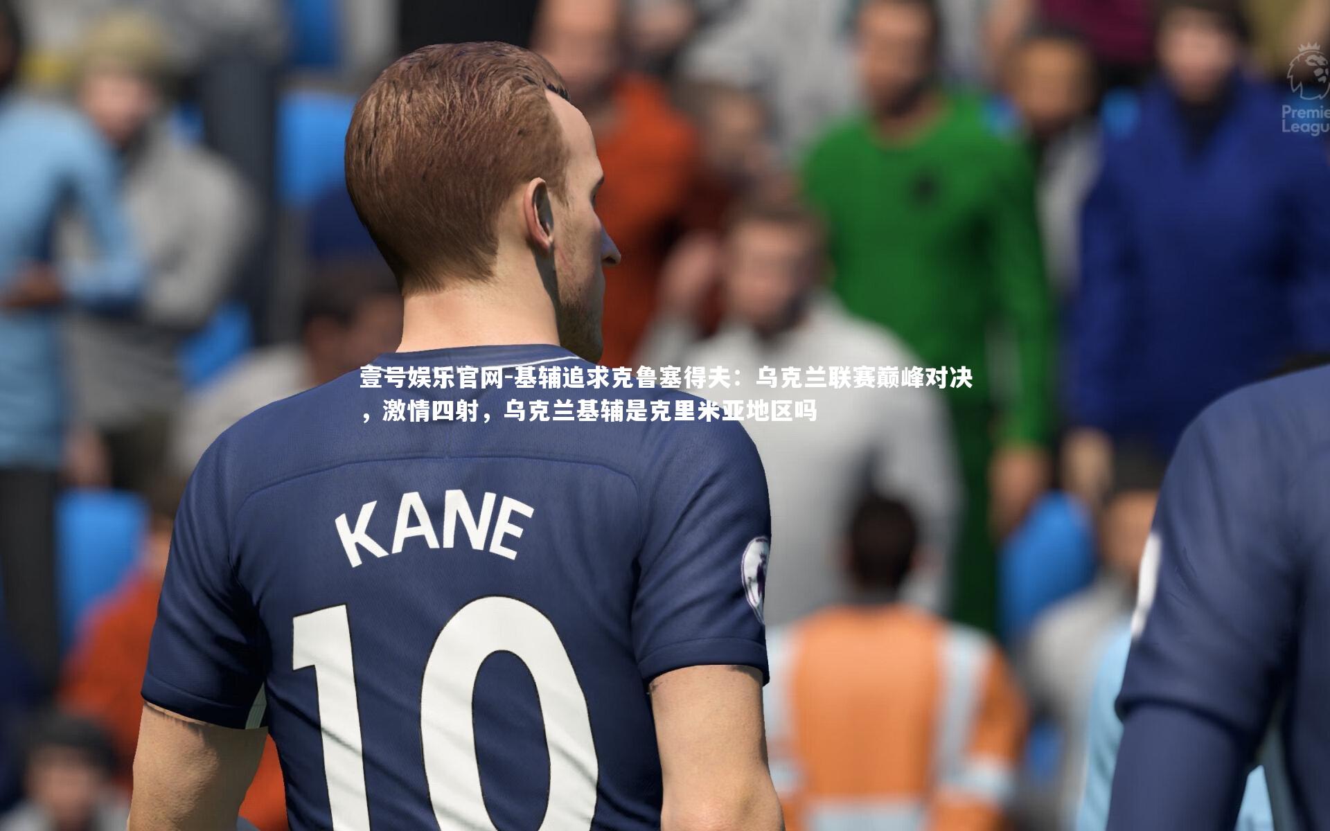 壹号娱乐官网-基辅追求克鲁塞得夫：乌克兰联赛巅峰对决，激情四射，乌克兰基辅是克里米亚地区吗