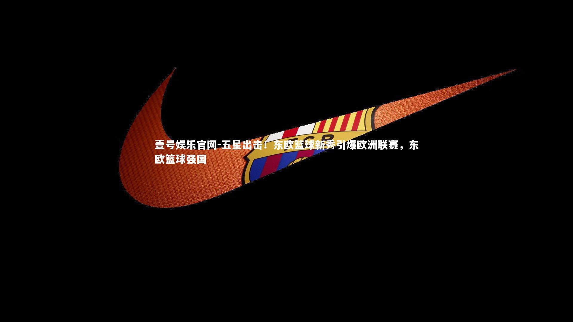 壹号娱乐官网-五星出击！东欧篮球新秀引爆欧洲联赛，东欧篮球强国