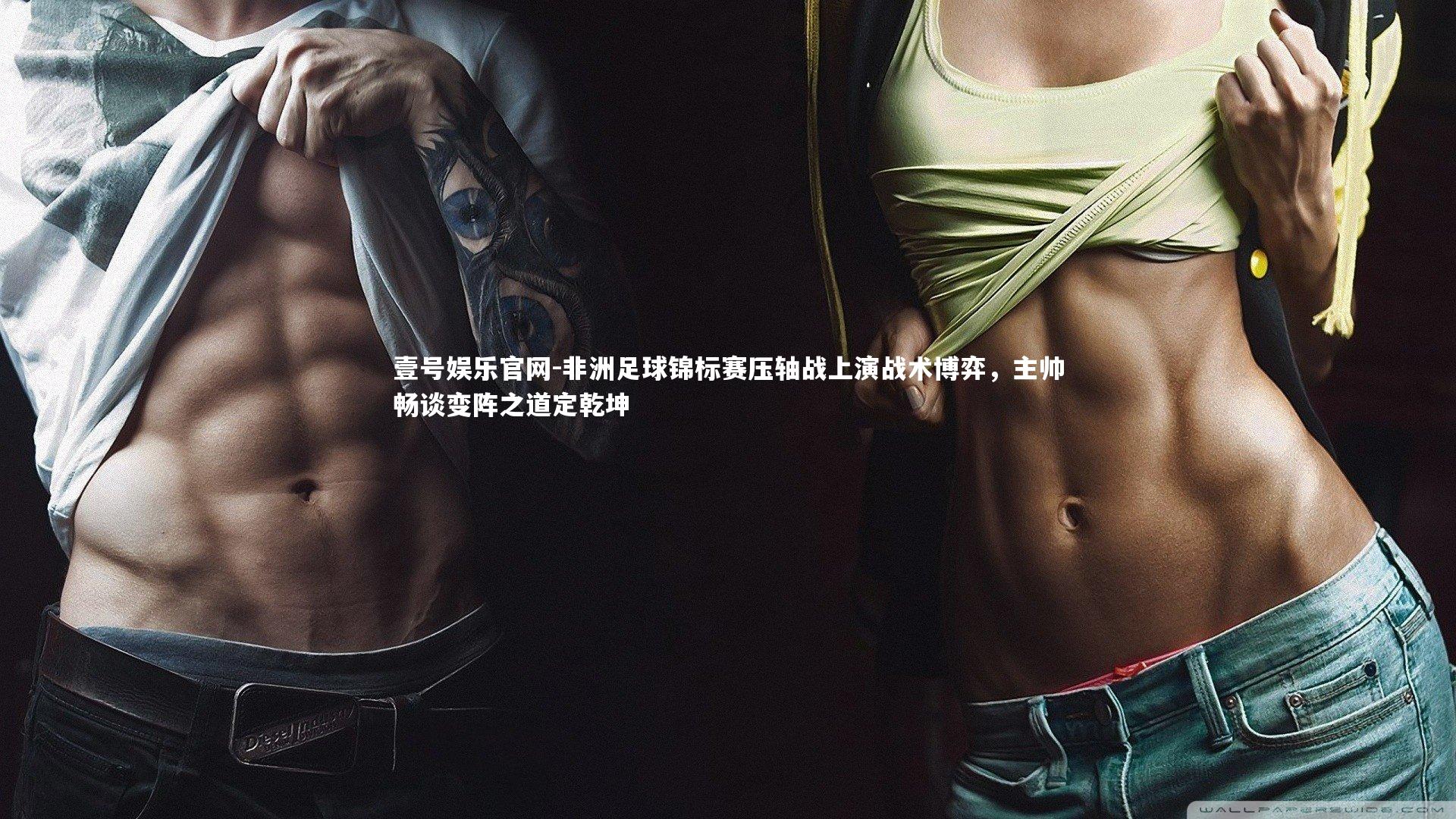 壹号娱乐官网-非洲足球锦标赛压轴战上演战术博弈，主帅畅谈变阵之道定乾坤