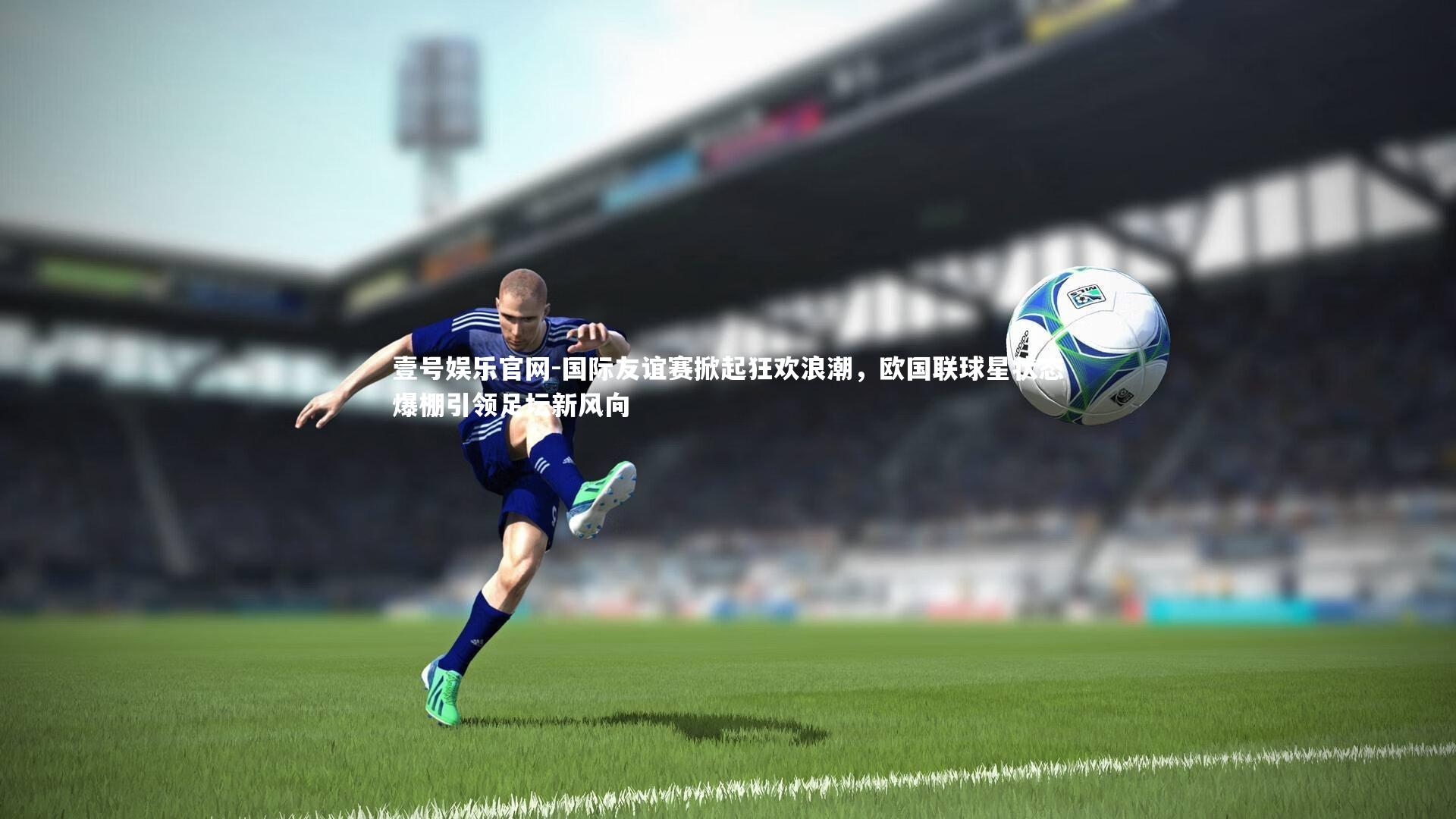 国际友谊赛掀起狂欢浪潮，欧国联球星状态爆棚引领足坛新风向