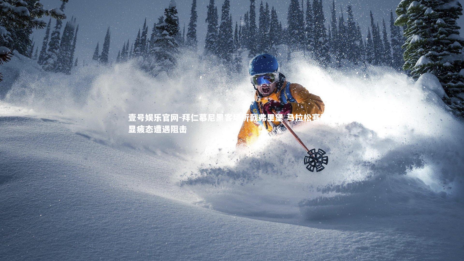 壹号娱乐官网-拜仁慕尼黑客场折戟弗里堡 马拉松赛程下显疲态遭遇阻击